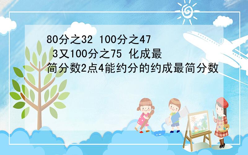 80分之32 100分之47 3又100分之75 化成最简分数2点4能约分的约成最简分数