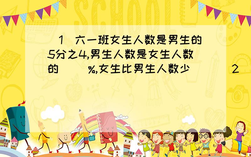 （1）六一班女生人数是男生的5分之4,男生人数是女生人数的（ ）%,女生比男生人数少（ ）（2）冰化成水后,体积减少了12分之1,水结成冰后,体积增加（）（3）求体能测试的达标率就是求（