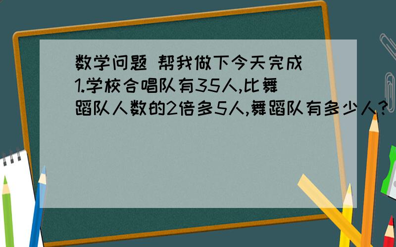 数学问题 帮我做下今天完成 1.学校合唱队有35人,比舞蹈队人数的2倍多5人,舞蹈队有多少人? 列方程解答2. 甲.乙二人共有零花钱450元,甲的钱数是乙的5/4.甲乙二人各有多少元零花钱?