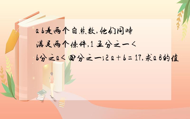 a b是两个自然数,他们同时满足两个条件,1 五分之一＜b分之a＜四分之一；2 a+b=17,求a B的值