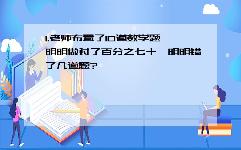 1.老师布置了10道数学题,明明做对了百分之七十,明明错了几道题?