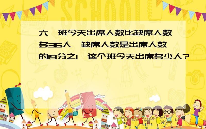 六一班今天出席人数比缺席人数多36人,缺席人数是出席人数的19分之1,这个班今天出席多少人?