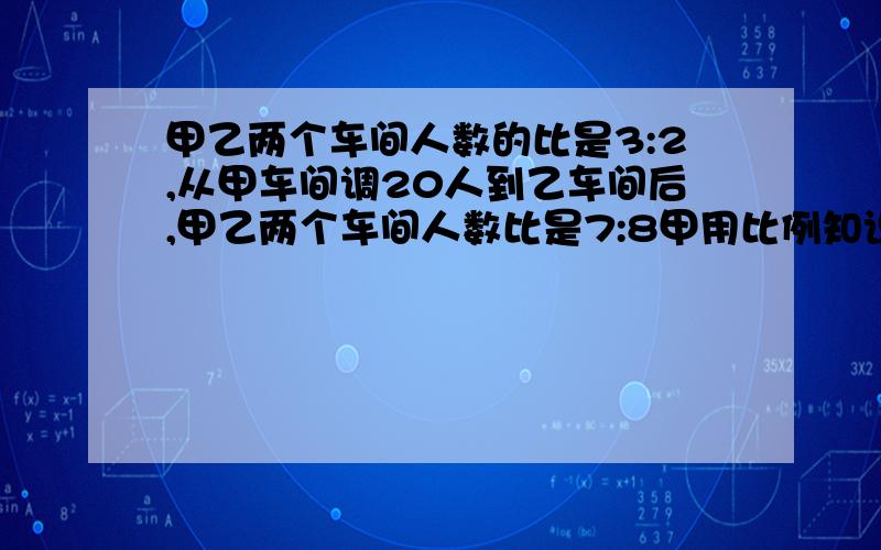 甲乙两个车间人数的比是3:2,从甲车间调20人到乙车间后,甲乙两个车间人数比是7:8甲用比例知识解答