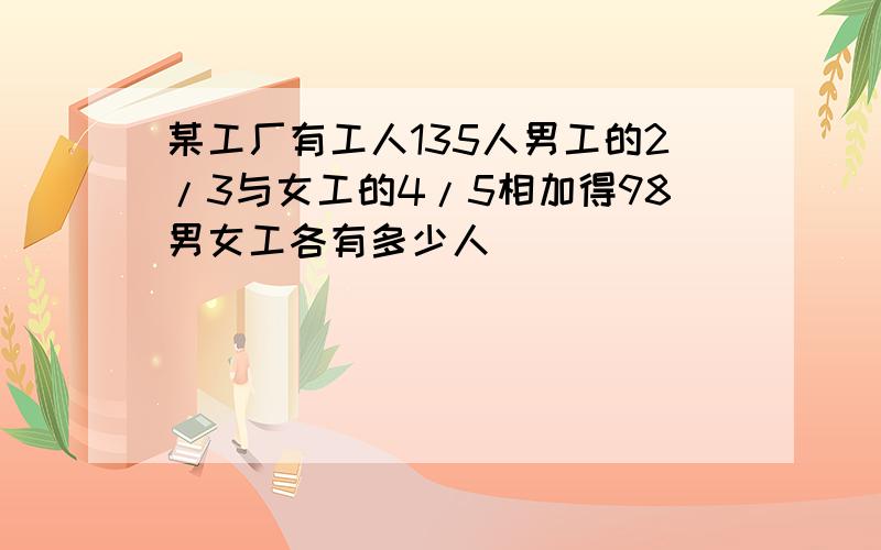 某工厂有工人135人男工的2/3与女工的4/5相加得98男女工各有多少人