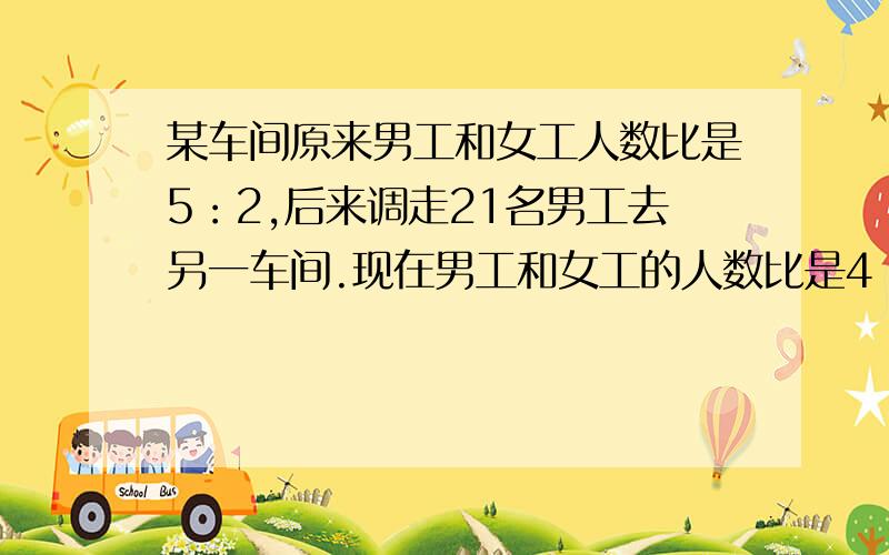 某车间原来男工和女工人数比是5：2,后来调走21名男工去另一车间.现在男工和女工的人数比是4：3这个车间原来有女工多少人?