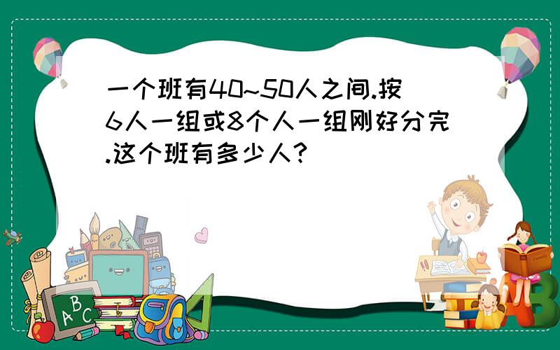 一个班有40~50人之间.按6人一组或8个人一组刚好分完.这个班有多少人?