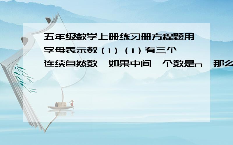 五年级数学上册练习册方程题用字母表示数（1）（1）有三个连续自然数,如果中间一个数是n,那么其他两个自然数用式子怎样表示?（2）说出下列字母的式子表示的意义.①8x表示_________-,也表