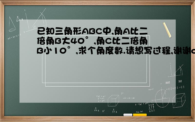 已知三角形ABC中,角A比二倍角B大40°,角C比二倍角B小10°,求个角度数.请想写过程,谢谢o(∩_∩)o