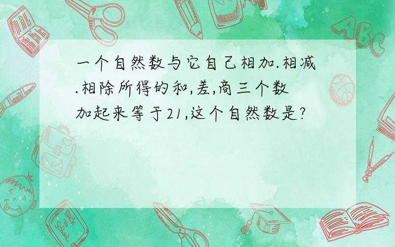 一个自然数与它自己相加.相减.相除所得的和,差,商三个数加起来等于21,这个自然数是?