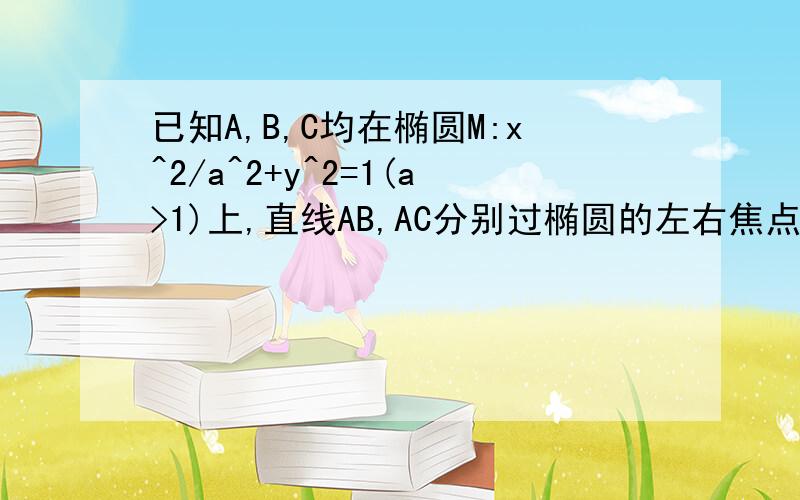 已知A,B,C均在椭圆M:x^2/a^2+y^2=1(a>1)上,直线AB,AC分别过椭圆的左右焦点F1,F2当,已知A B C均在椭圆M:x^2/a^2+y^2=1(a>0)上 直线AB AC分别过椭圆的左右焦点F1 F2 ,当向量AC·向量F1F2=0时,有9向量AF1·向量AF2=向