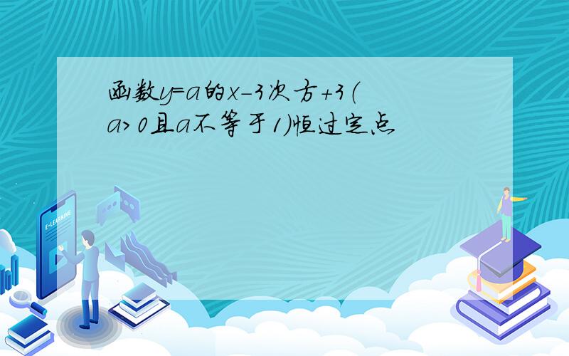 函数y=a的x-3次方+3（a＞0且a不等于1）恒过定点