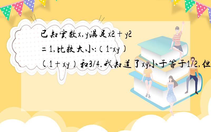 已知实数x,y满足x2+y2=1,比较大小：（1-xy)(1+xy）和3/4.我知道了xy小于等于1/2,但是我不明白为什么x2y2小于等于四分之一,万一xy小于0呢?不就不能两边平方了么?