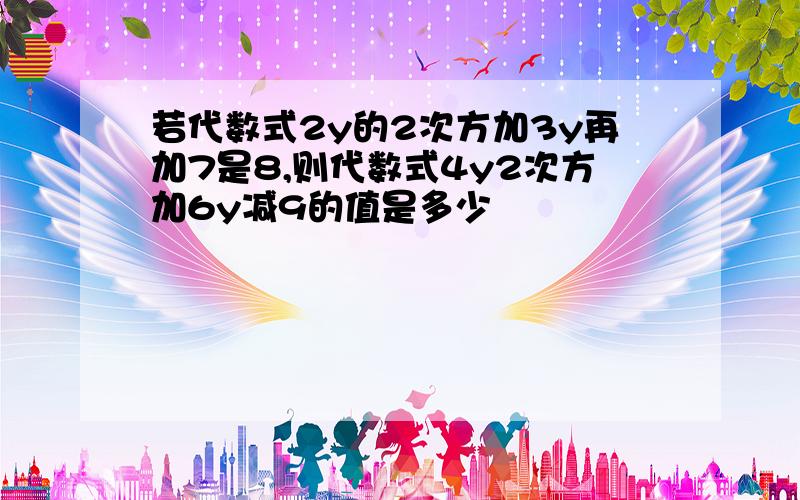 若代数式2y的2次方加3y再加7是8,则代数式4y2次方加6y减9的值是多少