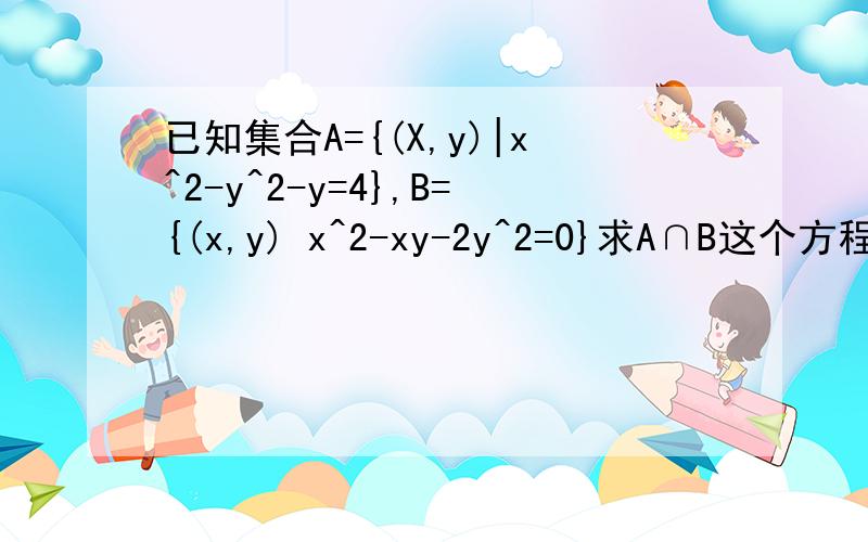 已知集合A={(X,y)|x^2-y^2-y=4},B={(x,y) x^2-xy-2y^2=0}求A∩B这个方程解起来有些困难.