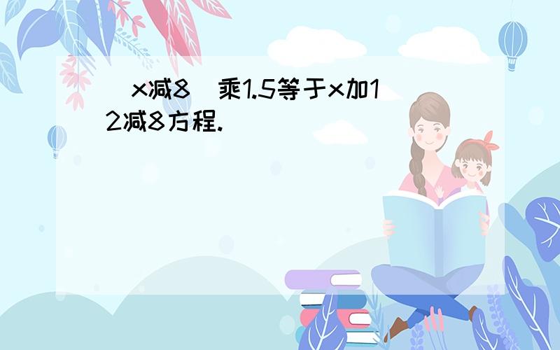 （x减8）乘1.5等于x加12减8方程.