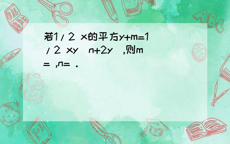 若1/2 x的平方y+m=1/2 xy(n+2y),则m= ,n= .