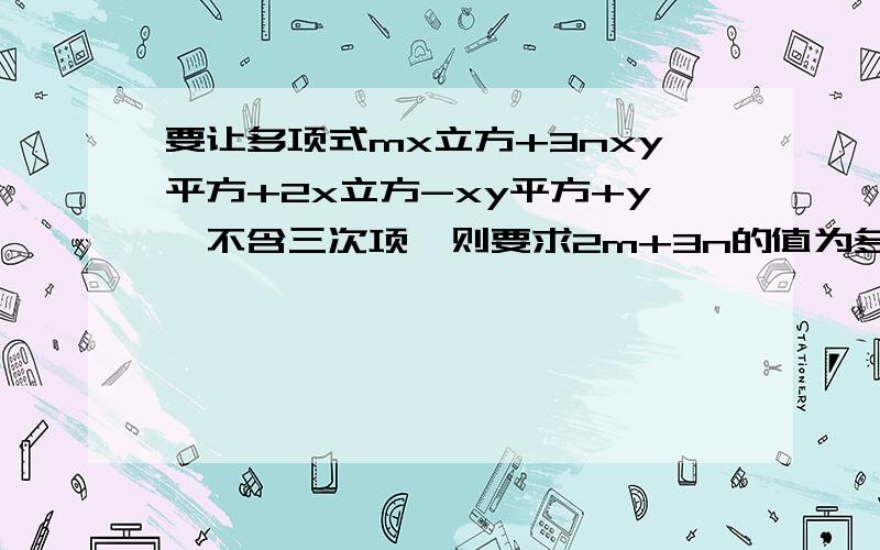 要让多项式mx立方+3nxy平方+2x立方-xy平方+y,不含三次项,则要求2m+3n的值为多少?