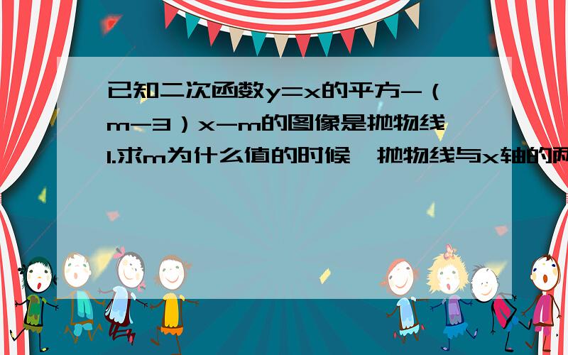 已知二次函数y=x的平方-（m-3）x-m的图像是抛物线1.求m为什么值的时候,抛物线与x轴的两个交点距离是32.当m为何值时、方程x的平方-（m-3）x-m=0的两个根为负数