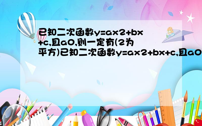 已知二次函数y=ax2+bx+c,且a0,则一定有(2为平方)已知二次函数y=ax2+bx+c,且a0,则一定有：A、b2-4ac>0B、b2-4ac=0C、b2-4ac不0(2为平方)