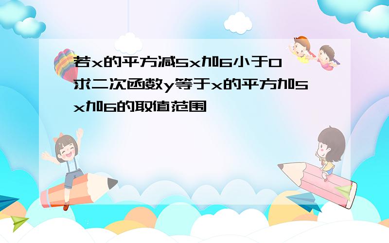 若x的平方减5x加6小于0,求二次函数y等于x的平方加5x加6的取值范围