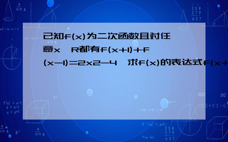 已知f(x)为二次函数且对任意x∈R都有f(x+1)+f(x-1)=2x2-4,求f(x)的表达式f(x+1)+f(x-1)=2X^2-4sorry 打错了