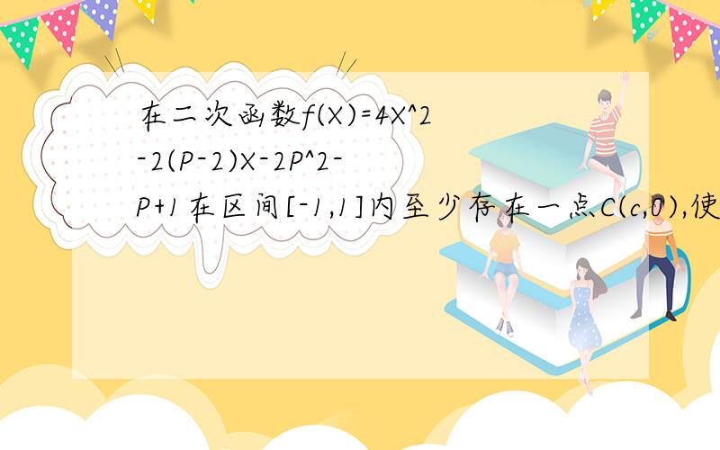 在二次函数f(X)=4X^2-2(P-2)X-2P^2-P+1在区间[-1,1]内至少存在一点C(c,0),使f(c) 〉0,求实数P的取值范围在二次函数f(X)=4X^2-2(P-2)X-2P^2-P+1在区间[-1,1]内至少存在一点C(c,0),使f(c) 〉0,求实数P取值范围