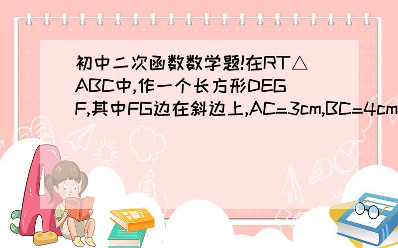 初中二次函数数学题!在RT△ABC中,作一个长方形DEGF,其中FG边在斜边上,AC=3cm,BC=4cm,那么长方形OEGF的面积最大是多少?