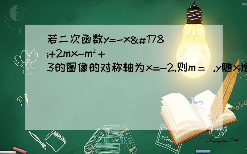 若二次函数y=-x²+2mx-m²+3的图像的对称轴为x=-2,则m＝ .y随x增大而增大 x的取值范围是 .