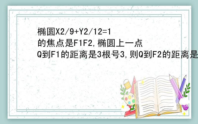 椭圆X2/9+Y2/12=1的焦点是F1F2,椭圆上一点Q到F1的距离是3根号3,则Q到F2的距离是?