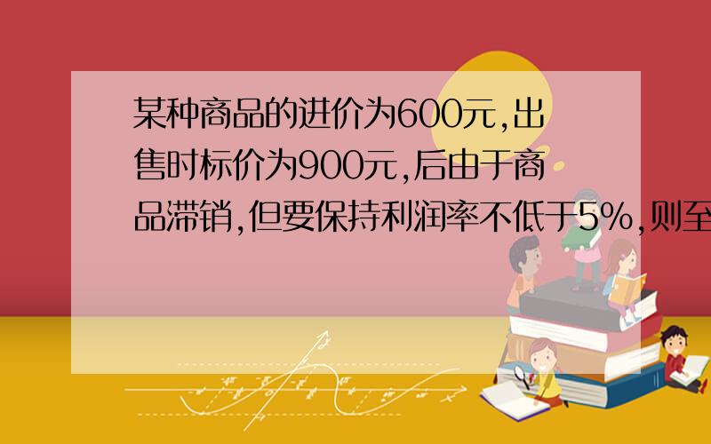 某种商品的进价为600元,出售时标价为900元,后由于商品滞销,但要保持利润率不低于5％,则至多可打_____折.