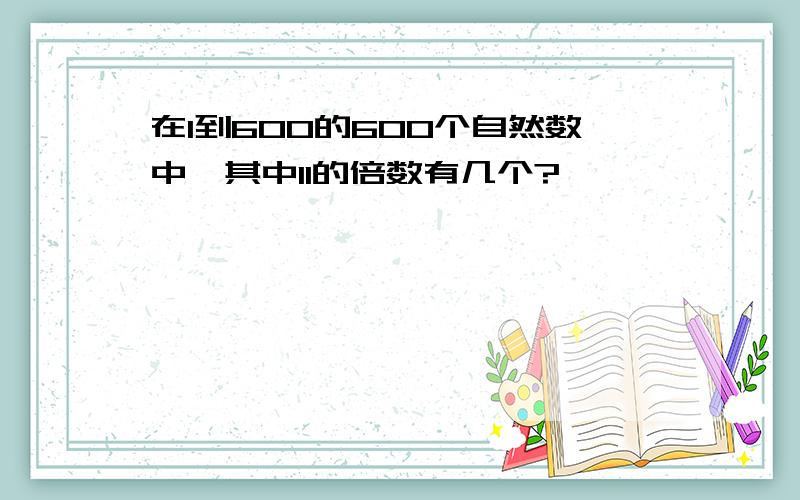 在1到600的600个自然数中,其中11的倍数有几个?