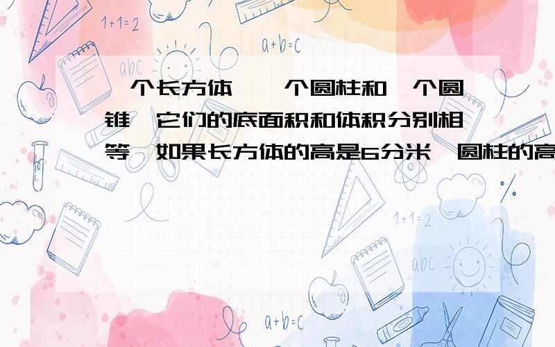 一个长方体,一个圆柱和一个圆锥,它们的底面积和体积分别相等,如果长方体的高是6分米,圆柱的高是（ ）分米,圆锥的高是（ ）分米.