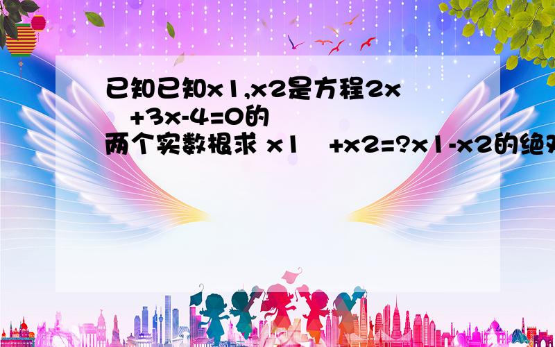已知已知x1,x2是方程2x²+3x-4=0的两个实数根求 x1²+x2=?x1-x2的绝对值是多少 2.若关于x的方程x²-(a²-1)x+a=0的两根互为相反数，则a=?3.若α，β是一元二次方程x²+3x-1=0的两个根，则α&#
