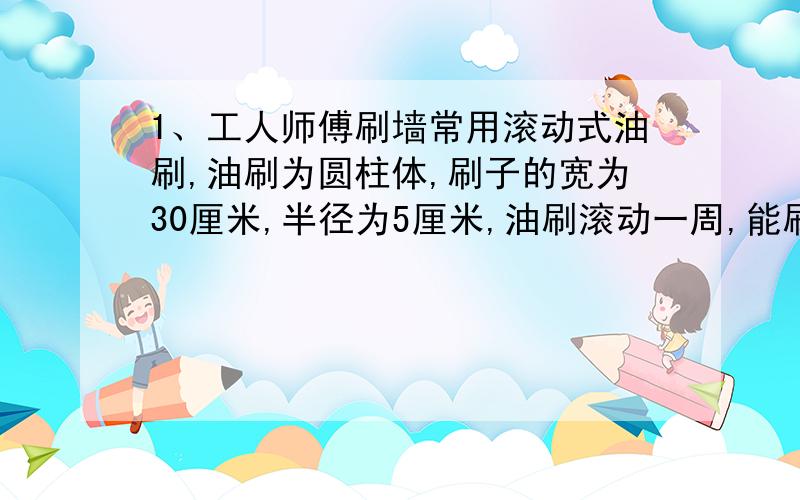 1、工人师傅刷墙常用滚动式油刷,油刷为圆柱体,刷子的宽为30厘米,半径为5厘米,油刷滚动一周,能刷的面积是（）平方厘米.2、将一根长为96厘米的铁丝焊成长、宽、高的比为9:8:7的长方体,这个