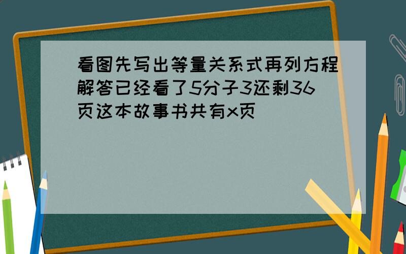 看图先写出等量关系式再列方程解答已经看了5分子3还剩36页这本故事书共有x页