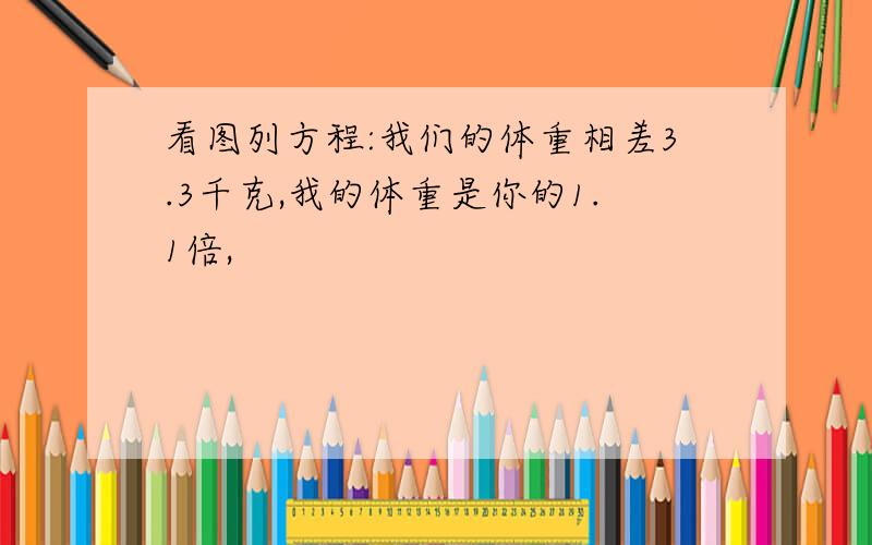 看图列方程:我们的体重相差3.3千克,我的体重是你的1.1倍,