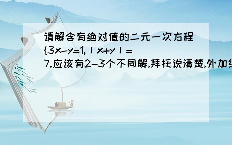 请解含有绝对值的二元一次方程{3x-y=1,丨x+y丨=7.应该有2-3个不同解,拜托说清楚,外加给你30财富