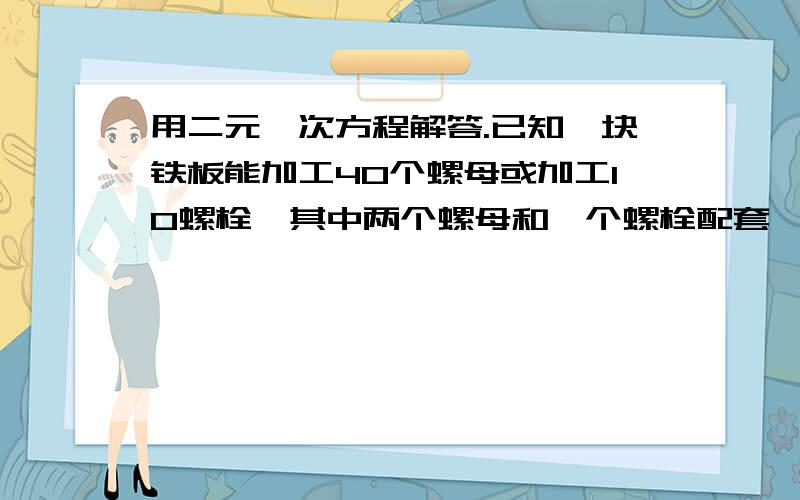 用二元一次方程解答.已知一块铁板能加工40个螺母或加工10螺栓,其中两个螺母和一个螺栓配套,现有铁板60块.用多少加工螺栓,多少块加工螺母才能正好配套?