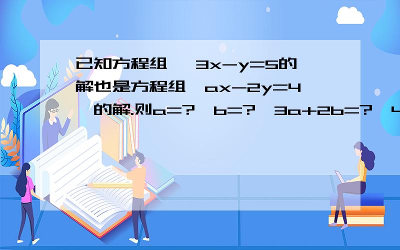 已知方程组{ 3x-y=5的解也是方程组｛ax-2y=4}的解.则a=?,b=?,3a+2b=?{4x-7y=1 {3x-by=5}2,已知x=1,x=2都满足关于x二次方+px+q=o,则p=?Q=?3.k=?时,方程组{4x+3y=1}的解中x与y的值相等.{kx+(K-1）y=3如果（5a-7b++3）的二