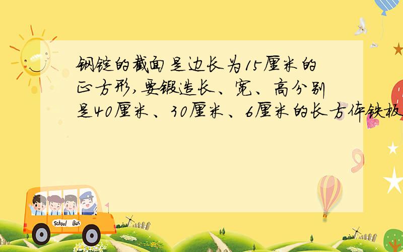 钢锭的截面是边长为15厘米的正方形,要锻造长、宽、高分别是40厘米、30厘米、6厘米的长方体铁板,应截取这种钢锭的长是多少厘米?