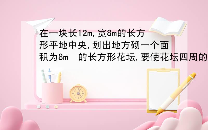 在一块长12m,宽8m的长方形平地中央,划出地方砌一个面积为8m²的长方形花坛,要使花坛四周的宽地宽度一样,则这个宽度为多少