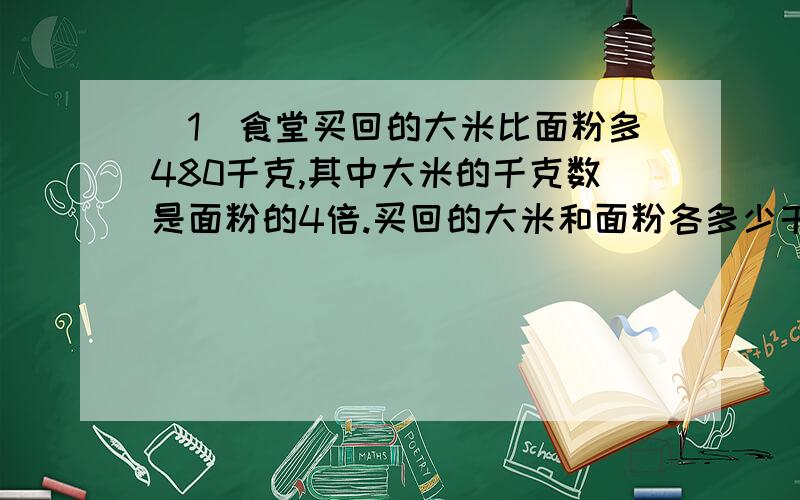 （1）食堂买回的大米比面粉多480千克,其中大米的千克数是面粉的4倍.买回的大米和面粉各多少千克?（2）一支钢笔的价钱是一支圆珠笔的4倍,李老师买了一支钢笔和五支圆珠笔,一共用了12.6元