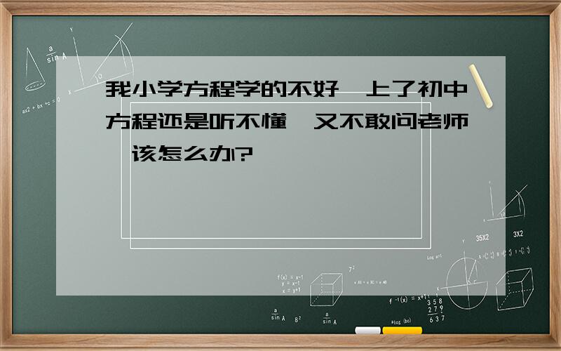 我小学方程学的不好,上了初中方程还是听不懂,又不敢问老师,该怎么办?