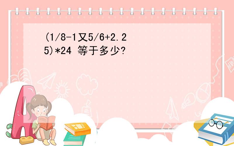 (1/8-1又5/6+2.25)*24 等于多少?