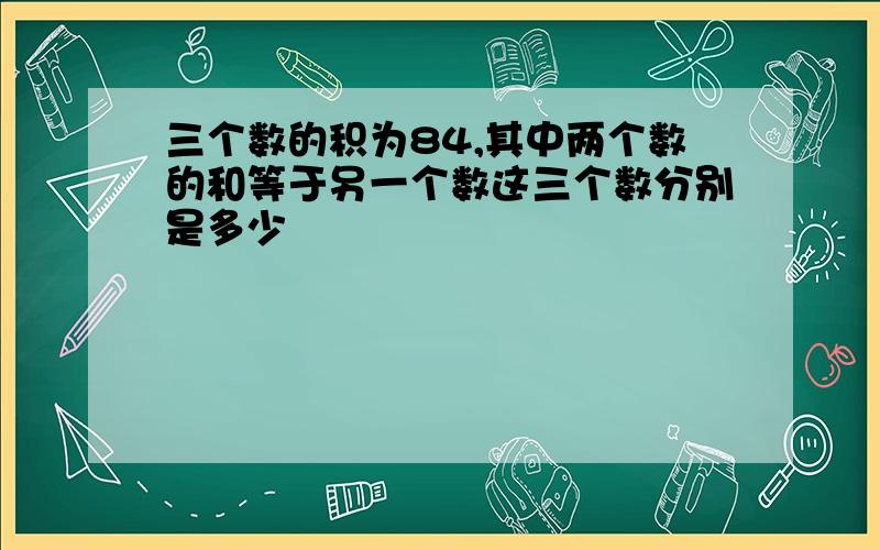 三个数的积为84,其中两个数的和等于另一个数这三个数分别是多少