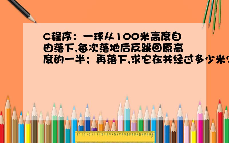 C程序：一球从100米高度自由落下,每次落地后反跳回原高度的一半；再落下,求它在共经过多少米?第10次反弹多高?我编写的程序,有一点不对,#include main(){float height=100.0,sum_height;int i;clrscr();for(i=