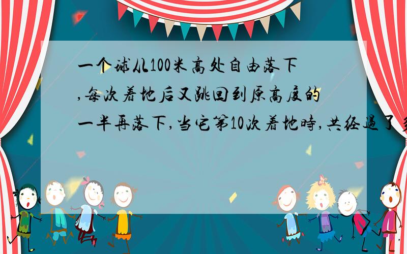 一个球从100米高处自由落下,每次着地后又跳回到原高度的一半再落下,当它第10次着地时,共经过了多少米?