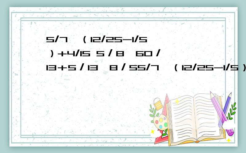 5/7×（12/25-1/5）+4/15 5／8×60／13＋5／13÷8／55/7×（12/25-1/5）+4/155／8×60／13＋5／13÷8／5要有列式过程