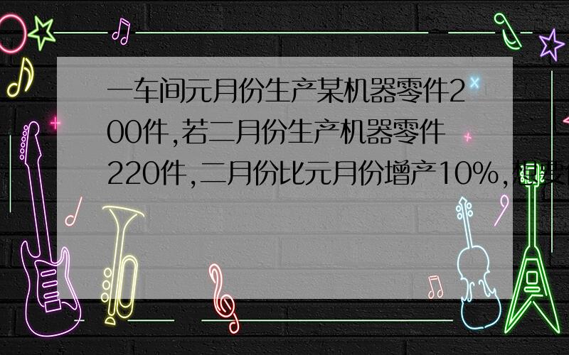 一车间元月份生产某机器零件200件,若二月份生产机器零件220件,二月份比元月份增产10％,想要保持这一增产率,三月份应生产多少件零件?