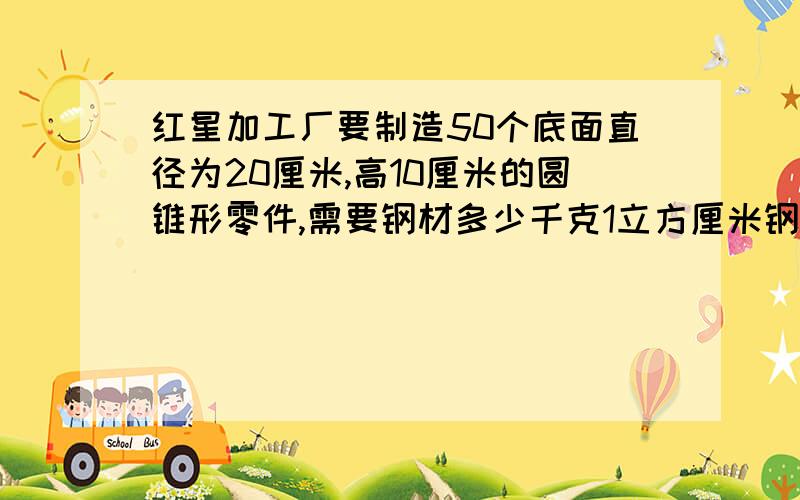 红星加工厂要制造50个底面直径为20厘米,高10厘米的圆锥形零件,需要钢材多少千克1立方厘米钢重7.8克,得保留整数